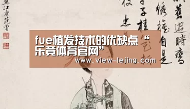 fue植发技术的优缺点“乐竟体育官网”(图4) 乐竟体育官方