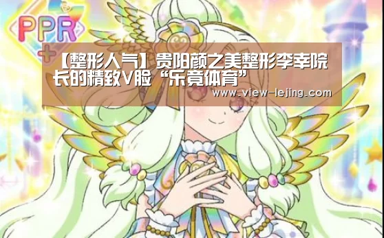 【整形人气】贵阳颜之美整形李幸院长的精致V脸“乐竟体育”